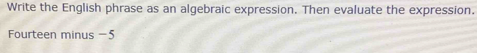 Write the English phrase as an algebraic expression. Then evaluate the expression. 
Fourteen minus −5