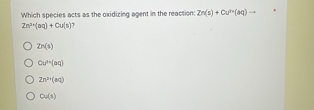 Which species acts as the oxidizing agent in the reaction: Zn(s)+Cu^(2+)(aq)- *
Zn^(2+)(aq)+Cu(s) 2
Zn(s)
Cu^(2+)(aq)
Zn^(2+)(aq)
Cu(s)