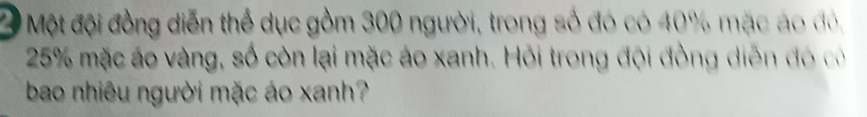 Một đội đồng diễn thể dục gồm 300 người, trong số đó có 40% mặc áo đó,
25% mặc áo vàng, số còn lại mặc áo xanh. Hỏi trong đội đồng diễn đó có 
bao nhiêu người mặc áo xanh?