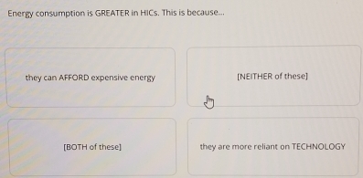 Energy consumption is GREATER in HICs. This is because...
they can AFFORD expensive energy [NEITHER of these]
[BOTH of these] they are more reliant on TECHNOLOGY