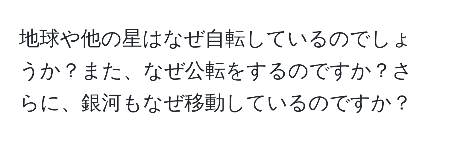 地球や他の星はなぜ自転しているのでしょうか？また、なぜ公転をするのですか？さらに、銀河もなぜ移動しているのですか？