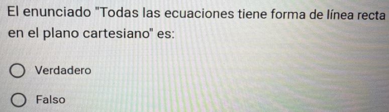 El enunciado "Todas las ecuaciones tiene forma de línea recta
en el plano cartesiano'' es:
Verdadero
Falso