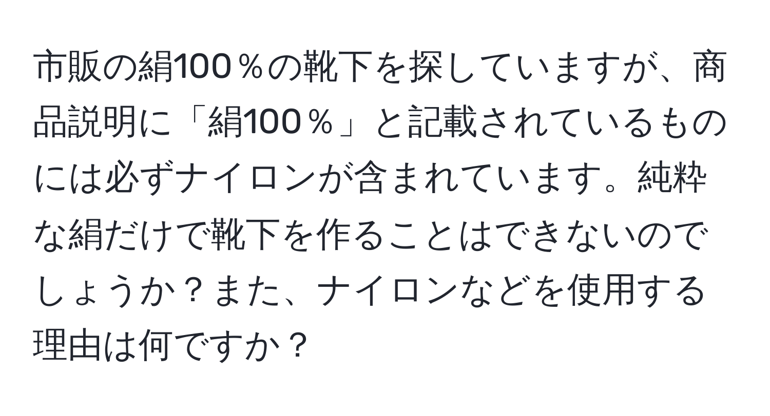 市販の絹100％の靴下を探していますが、商品説明に「絹100％」と記載されているものには必ずナイロンが含まれています。純粋な絹だけで靴下を作ることはできないのでしょうか？また、ナイロンなどを使用する理由は何ですか？