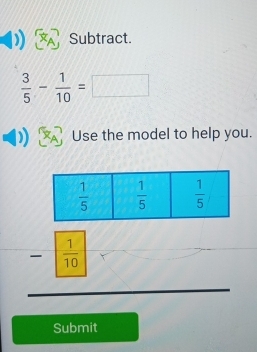 Subtract.
 3/5 - 1/10 =
Use the model to help you.
 1/10 
Submit