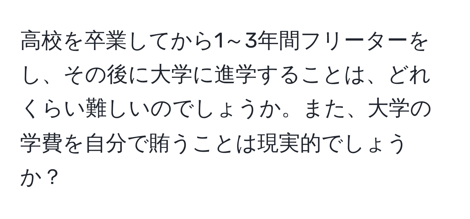 高校を卒業してから1～3年間フリーターをし、その後に大学に進学することは、どれくらい難しいのでしょうか。また、大学の学費を自分で賄うことは現実的でしょうか？