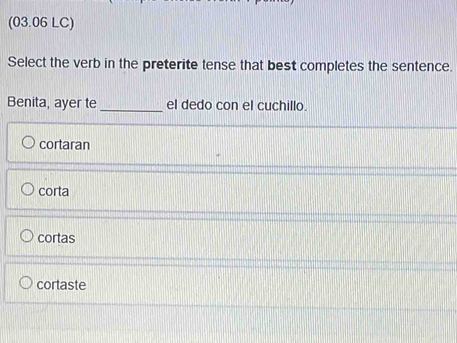 (03.06 LC)
Select the verb in the preterite tense that best completes the sentence.
Benita, ayer te _el dedo con el cuchillo.
cortaran
corta
cortas
cortaste