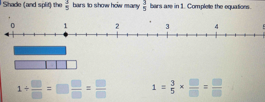 Shade (and split) the  3/5  bars to show how many  3/5  bars are in 1. Complete the equations.
0
1
2
3
4
1/  □ /□  =□  □ /□  = □ /□  
1= 3/5 *  □ /□  = □ /□  