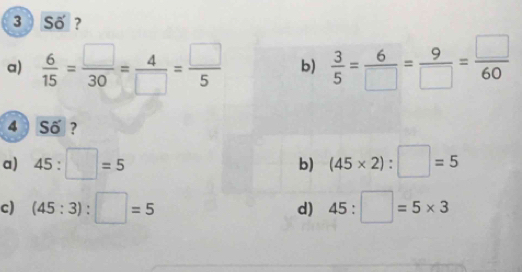 Số ?
a)  6/15 = □ /30 = 4/□  = □ /5  b)  3/5 = 6/□  = 9/□  = □ /60 
4 ) Số ?
a) 45:□ =5 (45* 2):□ =5
b)
c) (45:3):□ =5 d) 45:□ =5* 3