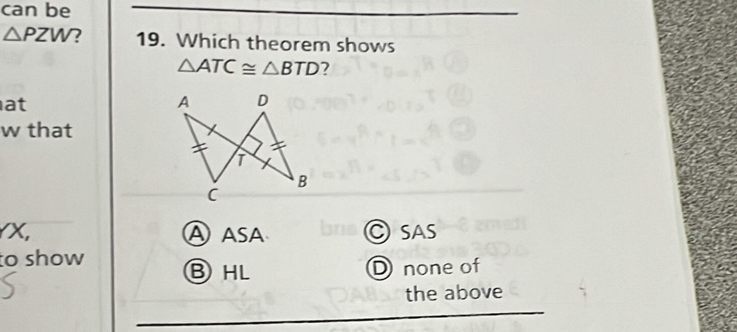 can be
△ PZW 2 19. Which theorem shows
△ ATC≌ △ BTD 2
at
w that
X, A asa C sAs
to show
ⒷHL D none of
the above