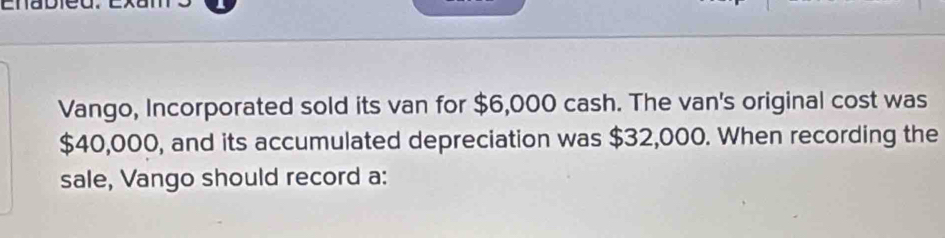 Vango, Incorporated sold its van for $6,000 cash. The van's original cost was
$40,000, and its accumulated depreciation was $32,000. When recording the 
sale, Vango should record a: