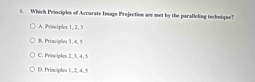 Which Principles of Accurate Image Projection are met by the paralleling technique?
A. Principles 1, 2, 3
B. Principles 3, 4, 5
C. Principles 2, 3, 4, 5
D. Principles 1, 2, 4, 5