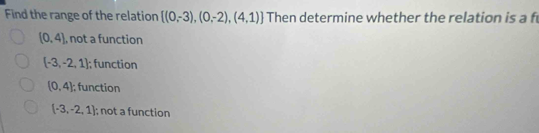 Find the range of the relation  (0,-3),(0,-2),(4,1) Then determine whether the relation is a f
(0,4) , not a function
 -3,-2,1; function
 0,4; function
 -3,-2,1; not a function