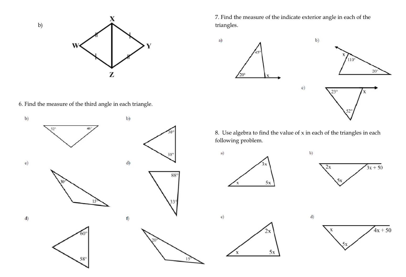 Find the measure of the indicate exterior angle in each of the
b)triangles.
a)
b)
c)
6. Find the measure of the third angle in each triangle.
b)
b)
8. Use algebra to find the value of x in each of the triangles in each
following problem.
a)
b)
c)
d)
d)
f)
c)
d)