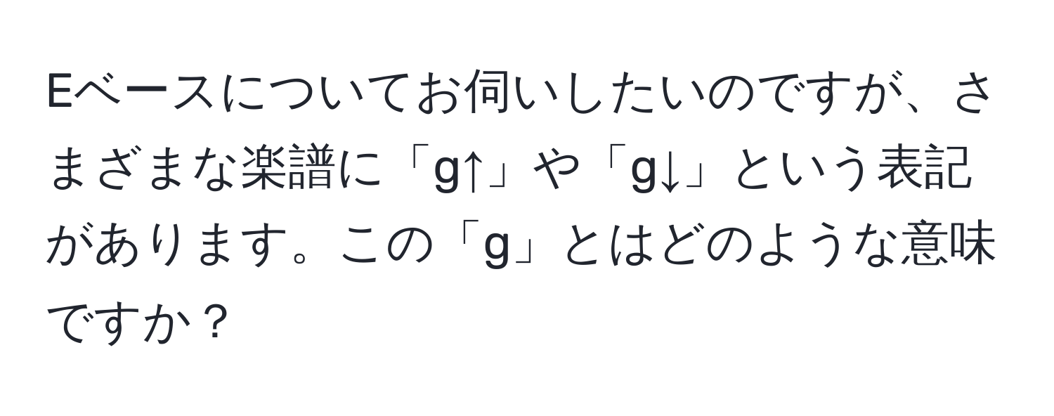 Eベースについてお伺いしたいのですが、さまざまな楽譜に「g↑」や「g↓」という表記があります。この「g」とはどのような意味ですか？