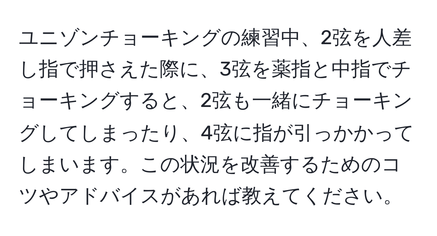 ユニゾンチョーキングの練習中、2弦を人差し指で押さえた際に、3弦を薬指と中指でチョーキングすると、2弦も一緒にチョーキングしてしまったり、4弦に指が引っかかってしまいます。この状況を改善するためのコツやアドバイスがあれば教えてください。