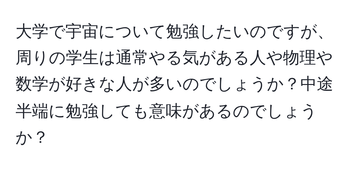 大学で宇宙について勉強したいのですが、周りの学生は通常やる気がある人や物理や数学が好きな人が多いのでしょうか？中途半端に勉強しても意味があるのでしょうか？