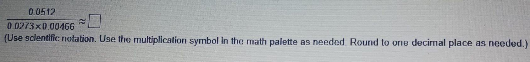  (0.0512)/0.0273* 0.00466 approx □
(Use scientific notation. Use the multiplication symbol in the math palette as needed. Round to one decimal place as needed.)