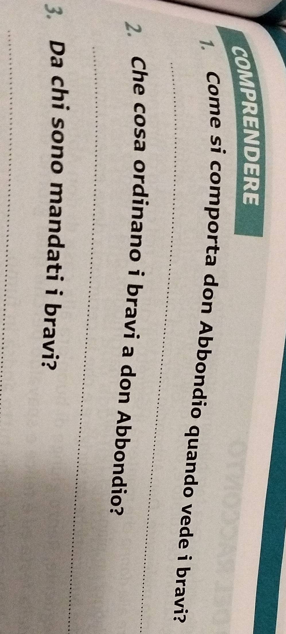 COMPRENDERE 
_ 
1. Come si comporta don Abbondio quando vede i bravi? 
_ 
2. Che cosa ordinano i bravi a don Abbondio? 
3. Da chi sono mandati i bravi? 
_