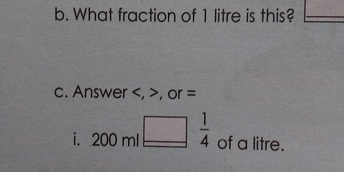 What fraction of 1 litre is this?_
c. Answer , >, or =
 1/4 
i. 200 ml of a litre.