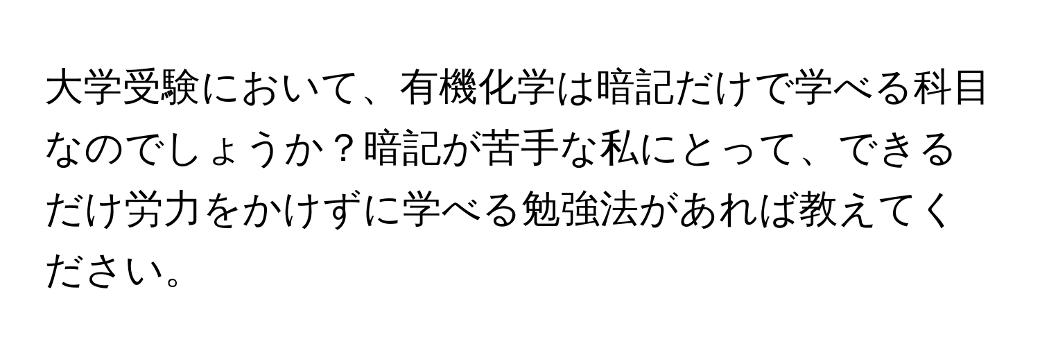 大学受験において、有機化学は暗記だけで学べる科目なのでしょうか？暗記が苦手な私にとって、できるだけ労力をかけずに学べる勉強法があれば教えてください。