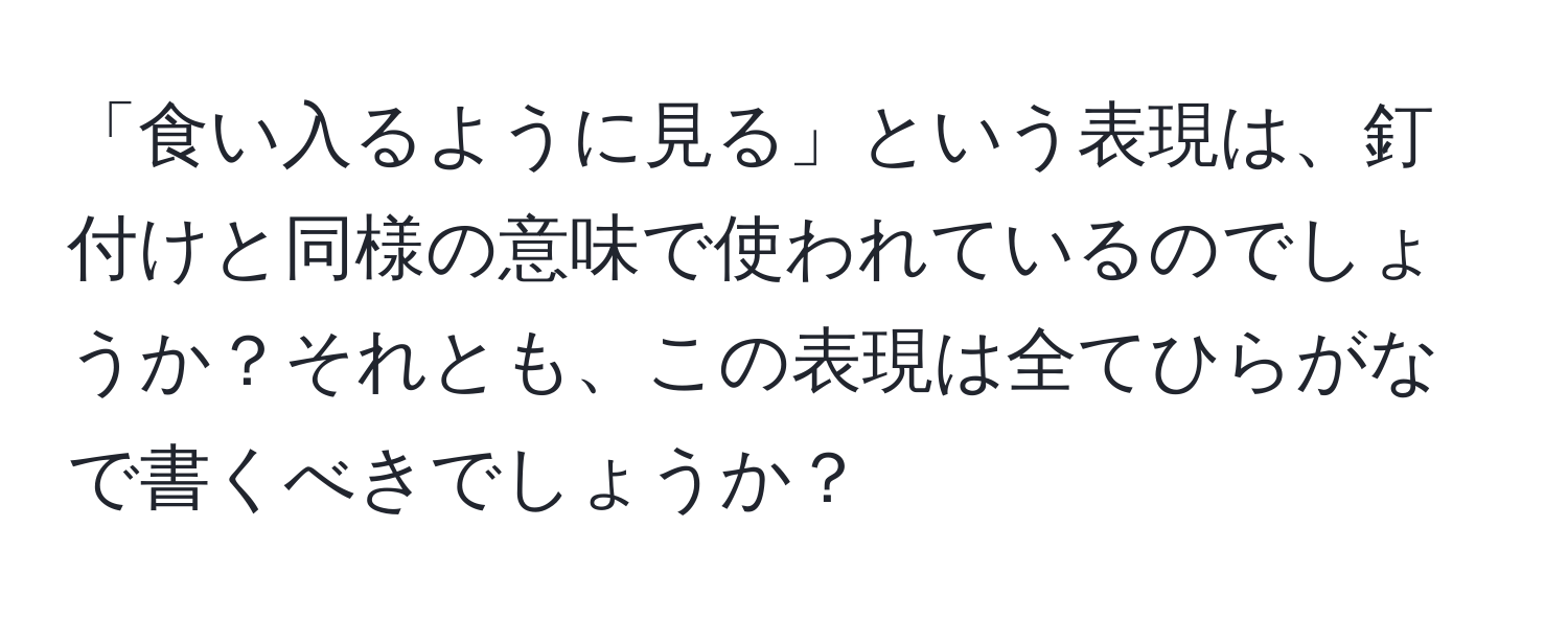 「食い入るように見る」という表現は、釘付けと同様の意味で使われているのでしょうか？それとも、この表現は全てひらがなで書くべきでしょうか？