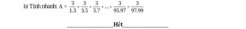 Tính nhanh: A= 3/1.3 + 3/3.5 + 3/5.7 +·s + 3/95.97 + 3/97.99 
_Hết_