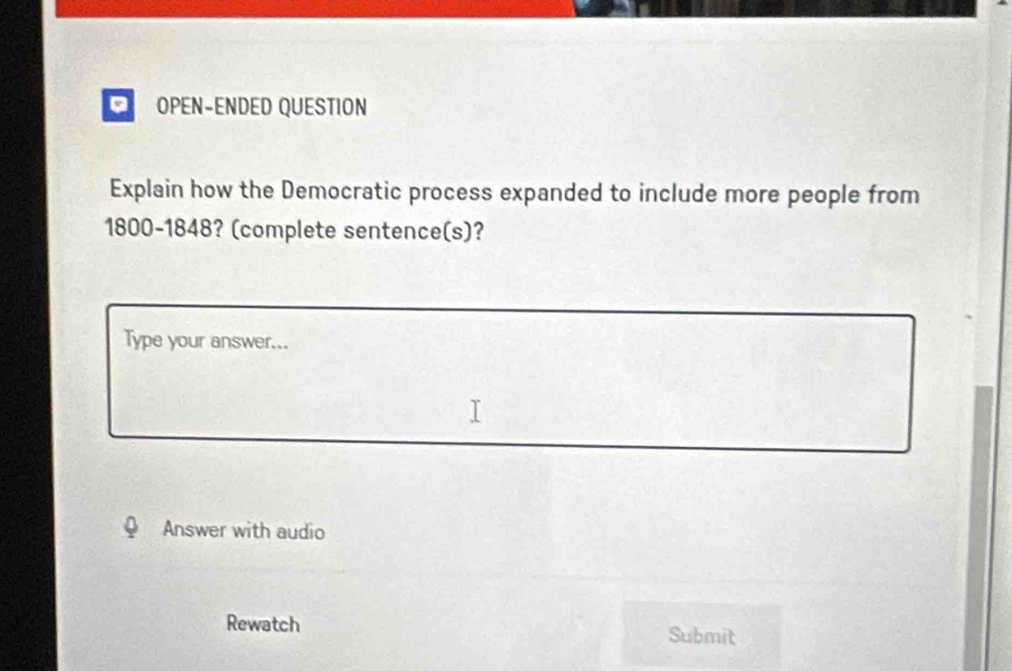 OPEN-ENDED QUESTION 
Explain how the Democratic process expanded to include more people from
1800 -1848? (complete sentence(s)? 
Type your answer... 
Answer with audio 
Rewatch Submit