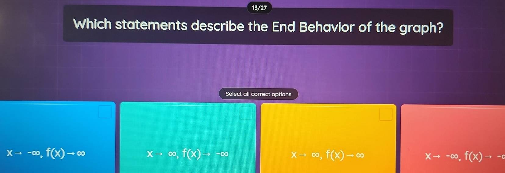 13/27
Which statements describe the End Behavior of the graph?
Select all correct options
xto -∈fty , f(x)to ∈fty
xto ∈fty , f(x)to -∈fty
xto ∈fty , f(x)to ∈fty
xto -∈fty , f(x)to -