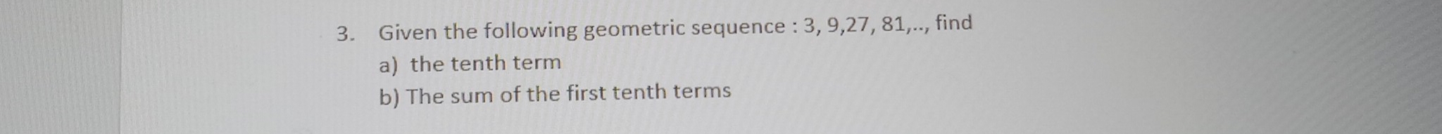 Given the following geometric sequence : 3, 9, 27, 81,.., find 
a) the tenth term 
b) The sum of the first tenth terms