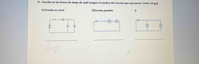 IV.- Escribe en las líneas de abajo de cada imagen el nombre del circuito que representa. (Valor 15 pts) 
1:Circuito en serie 2:Circuito paralelo 3: 
_ 
_ 
_