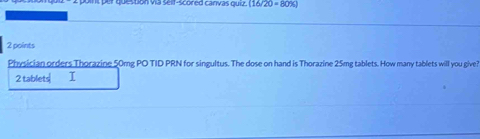 question via self-scored canvas quiz. 16/20 = 80% 
2 points 
Physician orders Thorazine 50mg PO TID PRN for singultus. The dose on hand is Thorazine 25mg tablets. How many tablets will you give?
2 tablets I