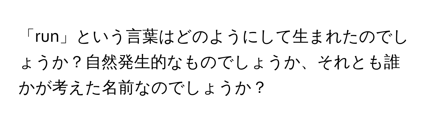 「run」という言葉はどのようにして生まれたのでしょうか？自然発生的なものでしょうか、それとも誰かが考えた名前なのでしょうか？