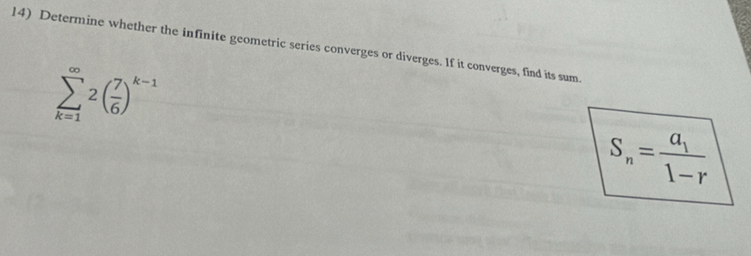 Determine whether the infinite geometric series converges or diverges. If it converges, find its sum
sumlimits _(k=1)^(∈fty)2( 7/6 )^k-1
S_n=frac a_11-r