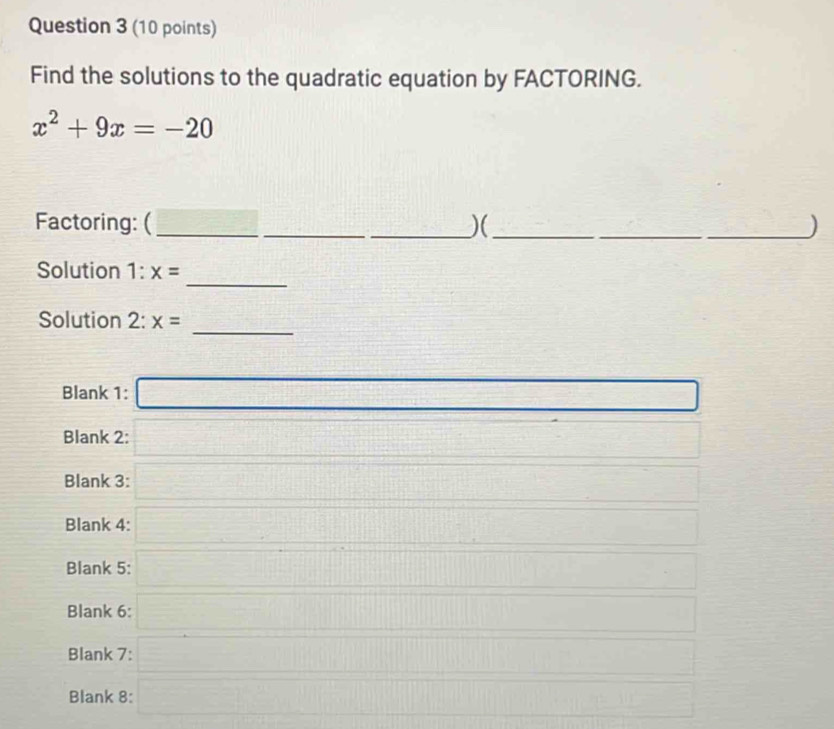 Find the solutions to the quadratic equation by FACTORING.
x^2+9x=-20
Factoring: ( _ □^(frac 1)2- 1/2^2 = □ /□   _
_)(_
_)
_
Solution 1: x=
Solution 2: x=
_
Blank 1: □ 
Blank 2: d=frac  □ frac -1
Blank 3: □ 
Blank 4: □ 
Blank 5:
Blank 6:
Blank 7: k=□ // □
Blank 8: □