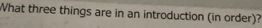 What three things are in an introduction (in order)?