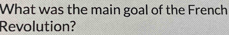 What was the main goal of the French 
Revolution?