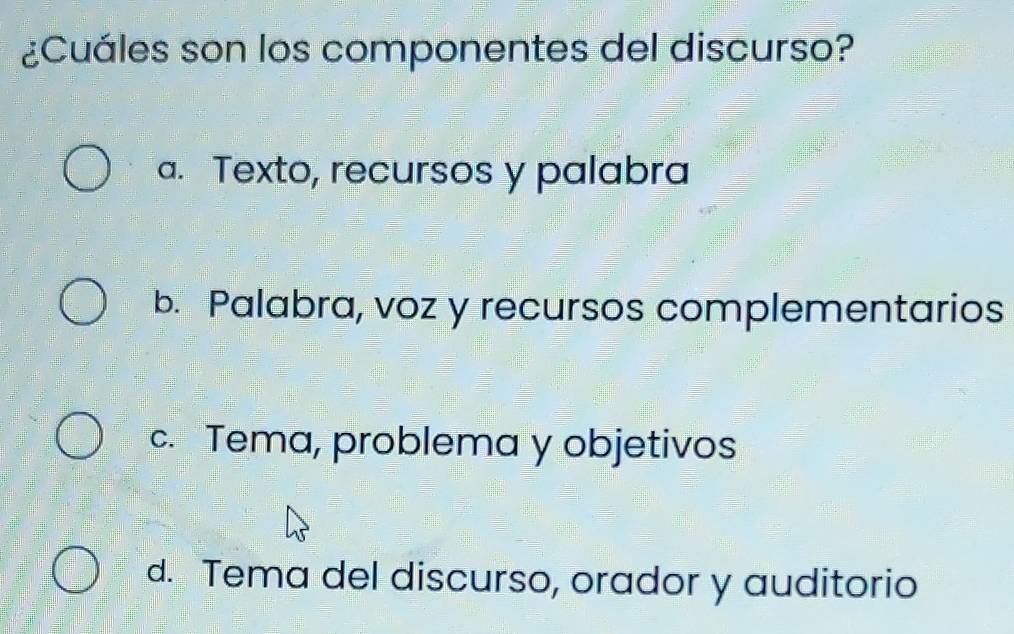 ¿Cuáles son los componentes del discurso?
a. Texto, recursos y palabra
b. Palabra, voz y recursos complementarios
c. Tema, problema y objetivos
d. Tema del discurso, orador y auditorio