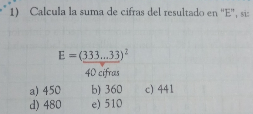 Calcula la suma de cifras del resultado en “E”, si:
E=(333...33)^2
40 cifras
a) 450 b) 360 c) 441
d) 480 e) 510