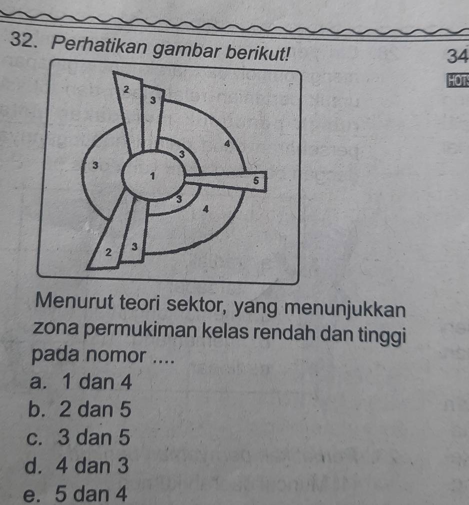 Perhatikan gambar berikut!
34
HOT
Menurut teori sektor, yang menunjukkan
zona permukiman kelas rendah dan tinggi
pada nomor ....
a. 1 dan 4
b. 2 dan 5
c. 3 dan 5
d. 4 dan 3
e. 5 dan 4