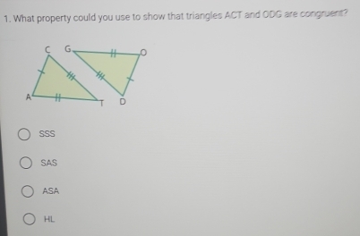 What property could you use to show that triangles ACT and ODG are congruent?
SSS
SAS
ASA
HL