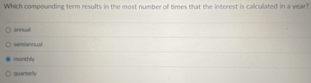Which compounding term results in the most number of times that the interest is calculated in a year?
annual
semiannual
monthly
quarterly