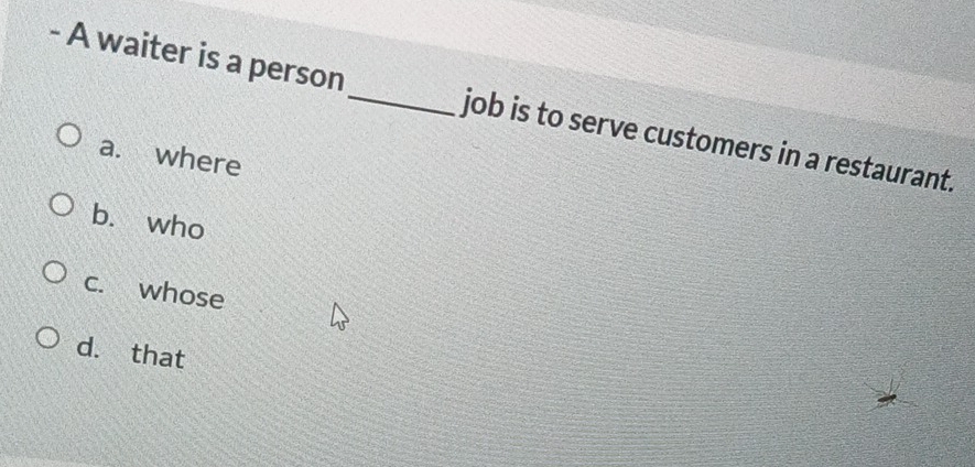 A waiter is a person _job is to serve customers in a restaurant.
a. where
b. who
c. whose
d. that