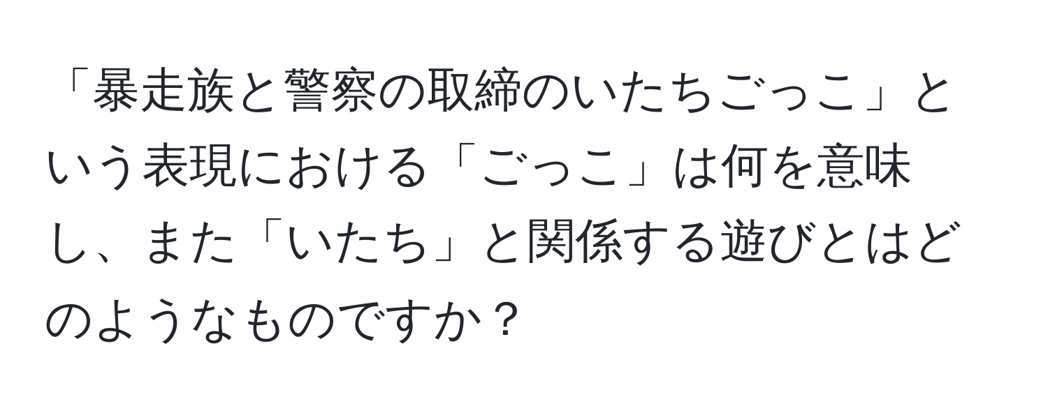 「暴走族と警察の取締のいたちごっこ」という表現における「ごっこ」は何を意味し、また「いたち」と関係する遊びとはどのようなものですか？