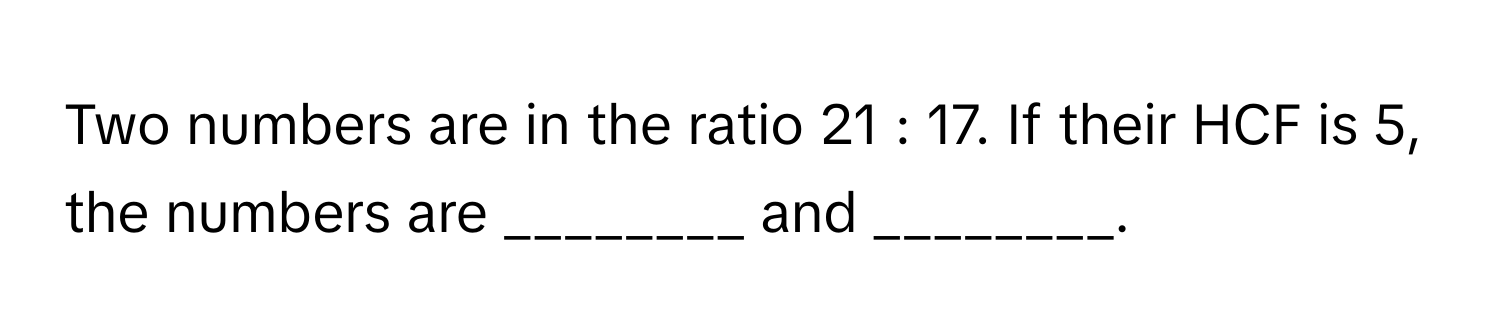 Solved: Two numbers are in the ratio 21 : 17. If their HCF is 5, the ...