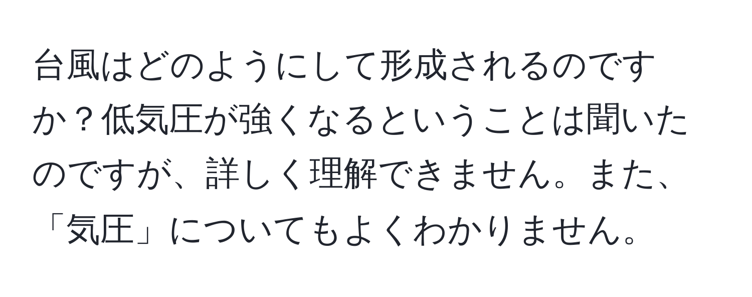 台風はどのようにして形成されるのですか？低気圧が強くなるということは聞いたのですが、詳しく理解できません。また、「気圧」についてもよくわかりません。