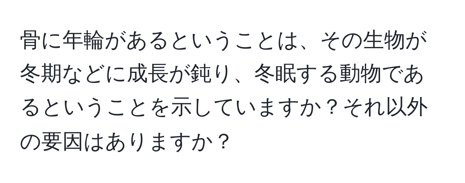 骨に年輪があるということは、その生物が冬期などに成長が鈍り、冬眠する動物であるということを示していますか？それ以外の要因はありますか？