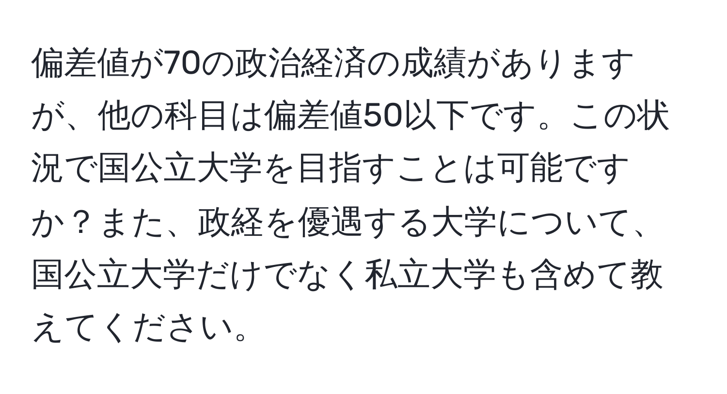 偏差値が70の政治経済の成績がありますが、他の科目は偏差値50以下です。この状況で国公立大学を目指すことは可能ですか？また、政経を優遇する大学について、国公立大学だけでなく私立大学も含めて教えてください。