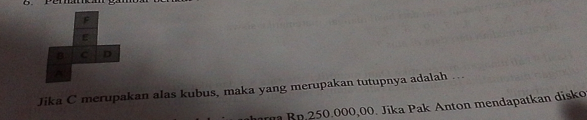 Peratikan ga 
Jika C merupakan alas kubus, maka yang merupakan tutupnya adalah … 
harga Rp.250.000,00. Jika Pak Anton mendapatkan disko