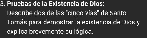 Pruebas de la Existencia de Dios: 
Describe dos de las "cinco vías" de Santo 
Tomás para demostrar la existencia de Dios y 
explica brevemente su lógica.