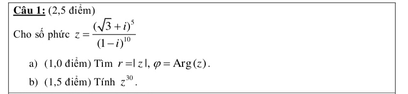 (2,5 điểm)
Cho 2 6 phức z=frac (sqrt(3)+i)^5(1-i)^10
a) (1,0 điểm) Tìm r=|z|, varphi =Arg(z). 
b) (1,5 điểm) Tính z^(30).